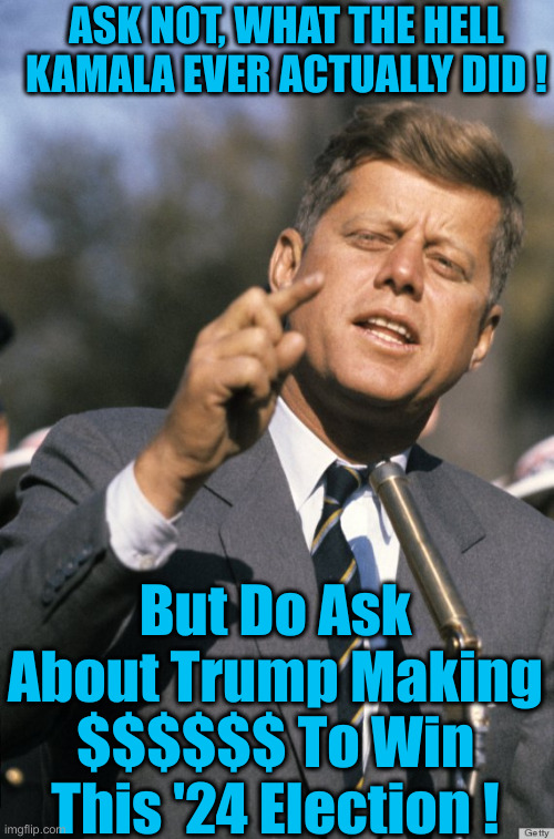 Keepin' K-Dawg On The DL, While Screaming About Trump | ASK NOT, WHAT THE HELL KAMALA EVER ACTUALLY DID ! But Do Ask About Trump Making $$$$$$ To Win This '24 Election ! | image tagged in jfk,political meme,politics,funny memes,funny | made w/ Imgflip meme maker