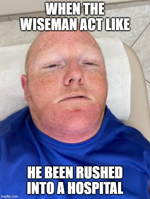 chris gordon | WHEN THE WISEMAN ACT LIKE; HE BEEN RUSHED INTO A HOSPITAL | image tagged in chris gordon | made w/ Imgflip meme maker