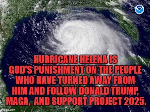 hurricane  | HURRICANE HELENA IS GOD'S PUNISHMENT ON THE PEOPLE WHO HAVE TURNED AWAY FROM HIM AND FOLLOW DONALD TRUMP,  MAGA,  AND SUPPORT PROJECT 2025. | image tagged in hurricane | made w/ Imgflip meme maker