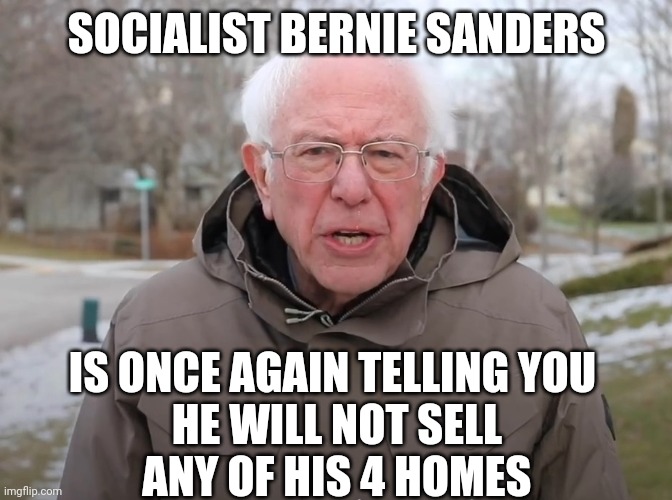 Bernie Sanders Once Again Asking | SOCIALIST BERNIE SANDERS IS ONCE AGAIN TELLING YOU
 HE WILL NOT SELL
 ANY OF HIS 4 HOMES | image tagged in bernie sanders once again asking | made w/ Imgflip meme maker