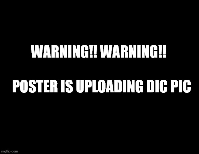 Warning of DP | WARNING!! WARNING!! POSTER IS UPLOADING DIC PIC | image tagged in dick pic | made w/ Imgflip meme maker