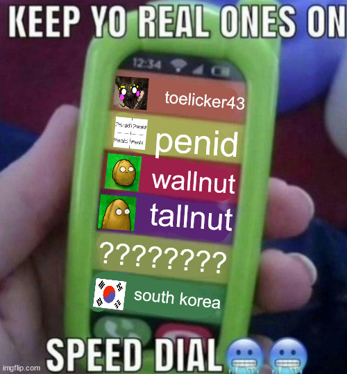 keep yo real ones on speed dial | toelicker43; penid; wallnut; tallnut; ???????? south korea | image tagged in keep yo real ones on speed dial | made w/ Imgflip meme maker