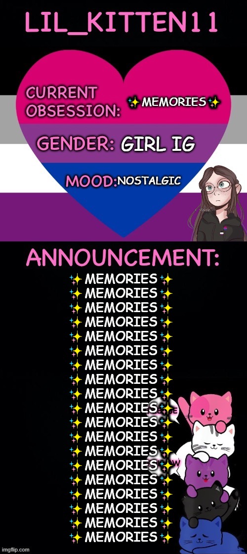 Lil_kitten11's announcement temp | ✨MEMORIES✨; GIRL IG; NOSTALGIC; ✨MEMORIES✨
✨MEMORIES✨
✨MEMORIES✨
✨MEMORIES✨
✨MEMORIES✨
✨MEMORIES✨
✨MEMORIES✨
✨MEMORIES✨
✨MEMORIES✨
✨MEMORIES✨
✨MEMORIES✨
✨MEMORIES✨
✨MEMORIES✨
✨MEMORIES✨
✨MEMORIES✨
✨MEMORIES✨
✨MEMORIES✨
✨MEMORIES✨
✨MEMORIES✨ | image tagged in lil_kitten11's announcement temp | made w/ Imgflip meme maker