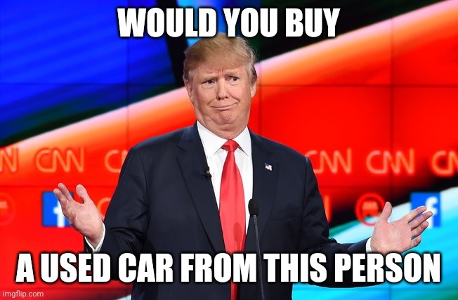 King of Cars | WOULD YOU BUY; A USED CAR FROM THIS PERSON | image tagged in election,republican,republicans,democrats,democrat,trump | made w/ Imgflip meme maker