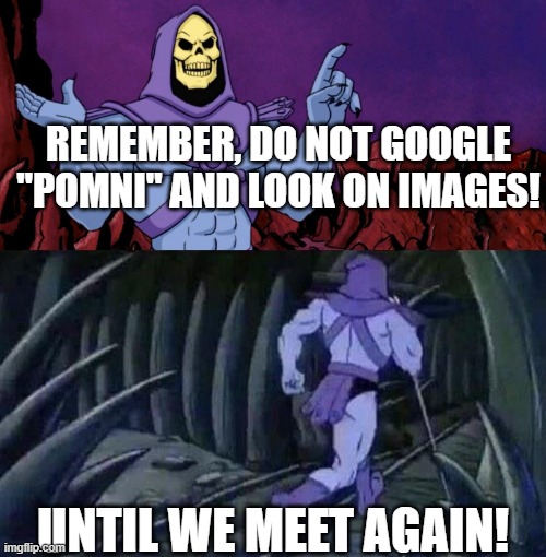 Just don't. | REMEMBER, DO NOT GOOGLE "POMNI" AND LOOK ON IMAGES! UNTIL WE MEET AGAIN! | image tagged in he man skeleton advices,the amazing digital circus | made w/ Imgflip meme maker