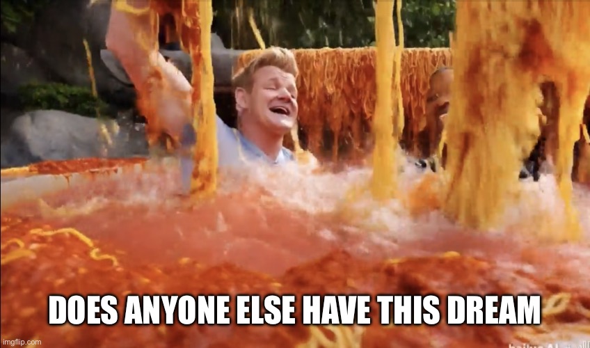 Spaghetti bath with Gordon | DOES ANYONE ELSE HAVE THIS DREAM | image tagged in spaghetti bath with gordon | made w/ Imgflip meme maker