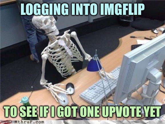 Nope, not yet | LOGGING INTO IMGFLIP; TO SEE IF I GOT ONE UPVOTE YET | image tagged in waiting skeleton,memes | made w/ Imgflip meme maker