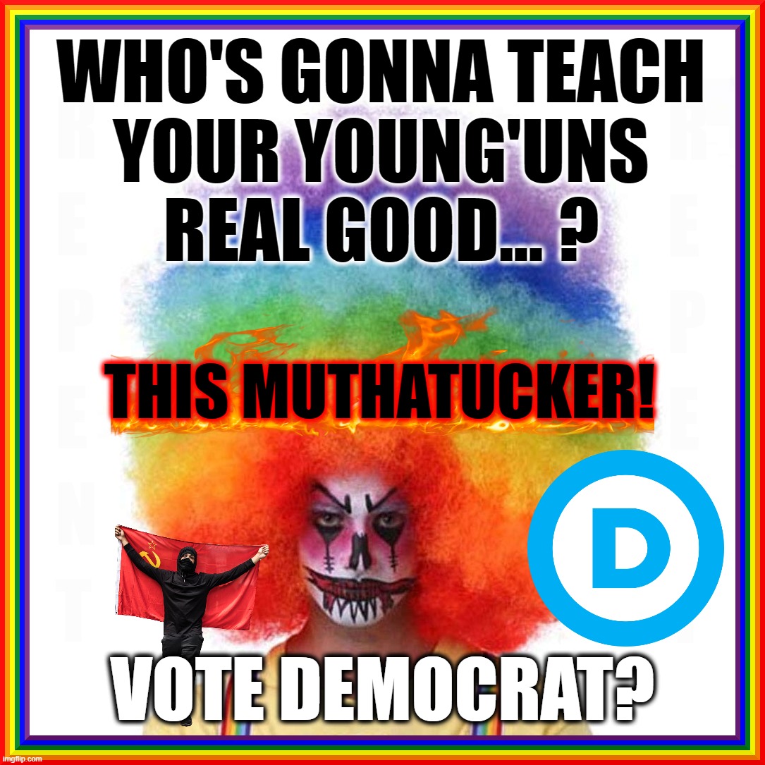 DEMONIC CLOWNS GONNA TEACH YA... | WHO'S GONNA TEACH
YOUR YOUNG'UNS
REAL GOOD... ? THIS MUTHATUCKER! VOTE DEMOCRAT? | image tagged in demon,clowns,antifa,democrats,cult,vote | made w/ Imgflip meme maker