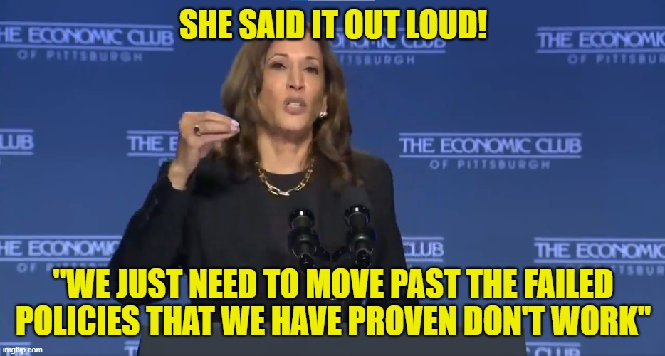 She said the truth for once | SHE SAID IT OUT LOUD! "WE JUST NEED TO MOVE PAST THE FAILED POLICIES THAT WE HAVE PROVEN DON'T WORK" | image tagged in kamala harris,vice president,maga,make america great again,government corruption,epic fail | made w/ Imgflip meme maker