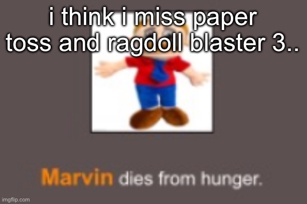 Marvin dies from hunger | i think i miss paper toss and ragdoll blaster 3.. | image tagged in marvin dies from hunger | made w/ Imgflip meme maker