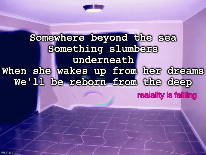 name the song nerdcore edition | Somewhere beyond the sea
Something slumbers underneath
When she wakes up from her dreams
We'll be reborn from the deep | image tagged in reality is failing | made w/ Imgflip meme maker