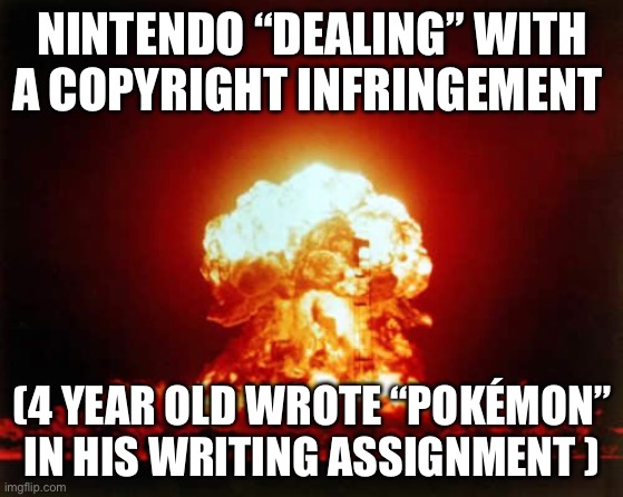 Very relatable. | NINTENDO “DEALING” WITH A COPYRIGHT INFRINGEMENT; (4 YEAR OLD WROTE “POKÉMON” IN HIS WRITING ASSIGNMENT ) | image tagged in memes,nuclear explosion | made w/ Imgflip meme maker