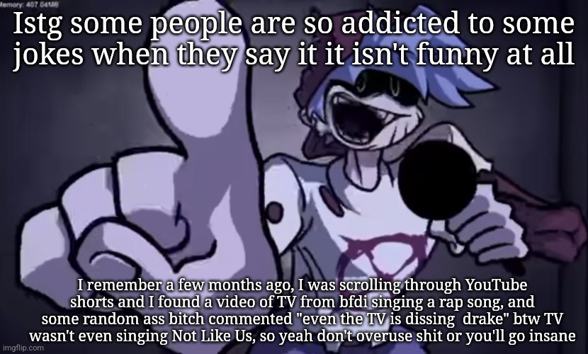 silly billy | Istg some people are so addicted to some jokes when they say it it isn't funny at all; I remember a few months ago‌, I was scrolling through YouTube shorts and I found a video of TV from bfdi singing a rap song, and some random ass bitch commented "even the TV is dissing  drake" btw TV wasn't even singing Not Like Us, so yeah don't overuse shit or you'll go insane | made w/ Imgflip meme maker