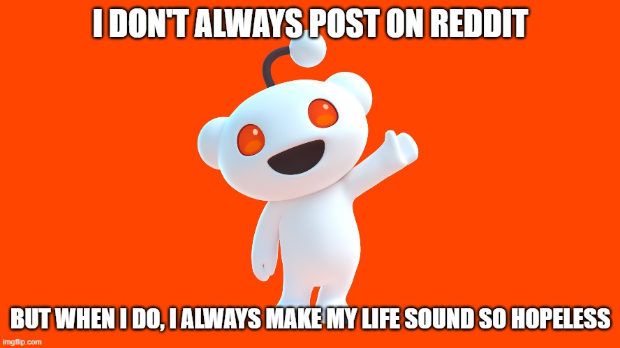 I don't always post on Reddit...but when I do... | I DON'T ALWAYS POST ON REDDIT; BUT WHEN I DO, I ALWAYS MAKE MY LIFE SOUND SO HOPELESS | image tagged in reddit | made w/ Imgflip meme maker