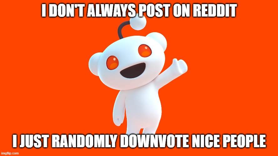 I don't always post on Reddit, I just randomly downvote nice people | I DON'T ALWAYS POST ON REDDIT; I JUST RANDOMLY DOWNVOTE NICE PEOPLE | image tagged in reddit | made w/ Imgflip meme maker