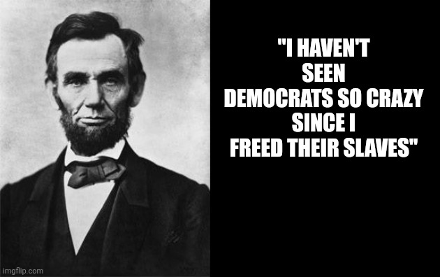 quotable abe lincoln | "I HAVEN'T SEEN DEMOCRATS SO CRAZY SINCE I FREED THEIR SLAVES" | image tagged in quotable abe lincoln | made w/ Imgflip meme maker