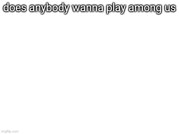 does anybody wanna play among us | made w/ Imgflip meme maker
