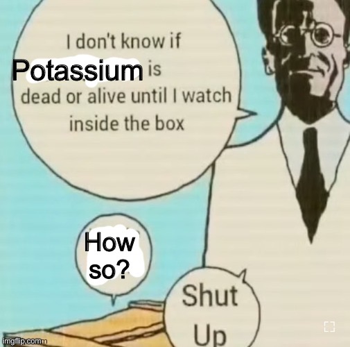 Hi chat | Potassium; How so? | image tagged in i don't know if ____ is dead or alive | made w/ Imgflip meme maker