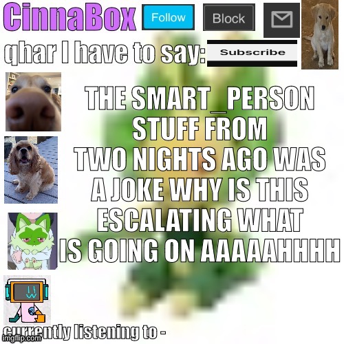 my first drama that I’m involved in (if it gets to that point) | THE SMART_PERSON STUFF FROM TWO NIGHTS AGO WAS A JOKE WHY IS THIS ESCALATING WHAT IS GOING ON AAAAAHHHH | image tagged in cinnabox s 144p leavanny temp | made w/ Imgflip meme maker