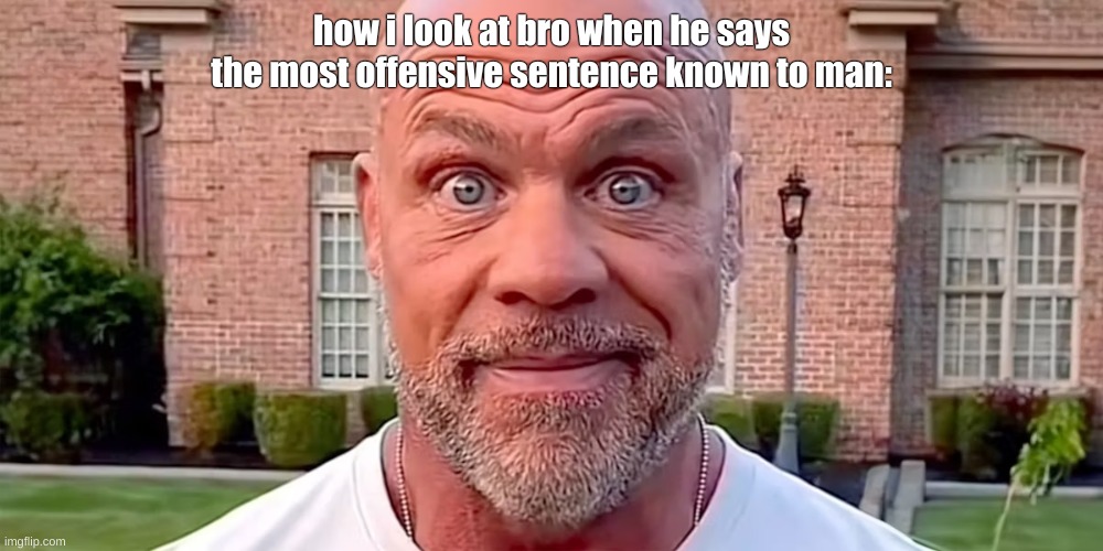 bro's crazy | how i look at bro when he says the most offensive sentence known to man: | image tagged in funny,dark humor | made w/ Imgflip meme maker