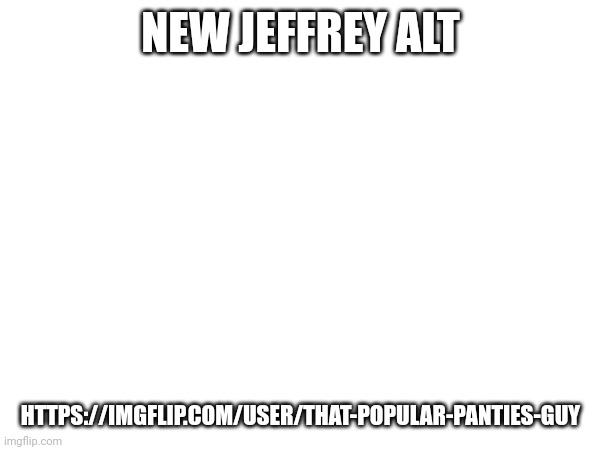 Mekk him whatever you want, there's no need to. | NEW JEFFREY ALT; HTTPS://IMGFLIP.COM/USER/THAT-POPULAR-PANTIES-GUY | image tagged in jeffrey,alts | made w/ Imgflip meme maker