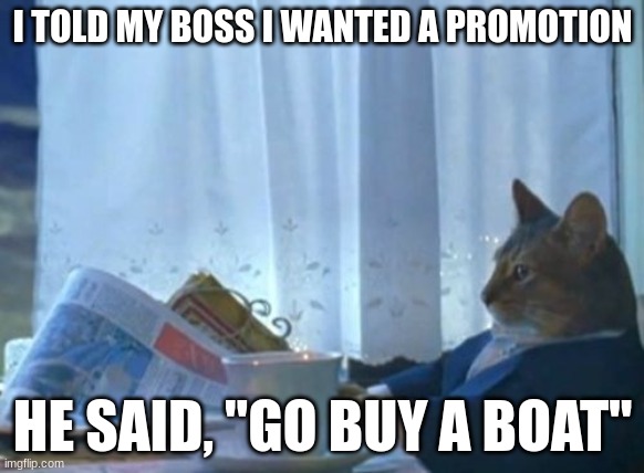 I told my boss that I wanted a promotion | I TOLD MY BOSS I WANTED A PROMOTION; HE SAID, "GO BUY A BOAT" | image tagged in memes,i should buy a boat cat | made w/ Imgflip meme maker