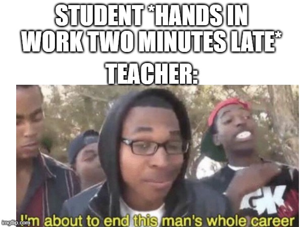 LIKE AND SUB TO XXMEMEGAMERXX IF U LIKED THIS MEME!!! | STUDENT *HANDS IN WORK TWO MINUTES LATE*; TEACHER: | image tagged in im about to end this mans whole career | made w/ Imgflip meme maker