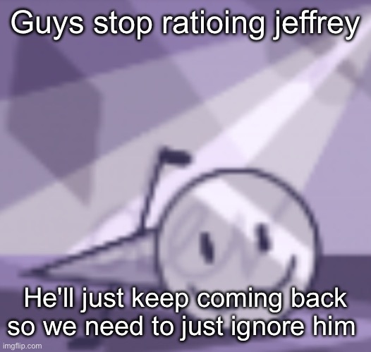 goober v2 | Guys stop ratioing jeffrey; He'll just keep coming back so we need to just ignore him | image tagged in goober v2 | made w/ Imgflip meme maker