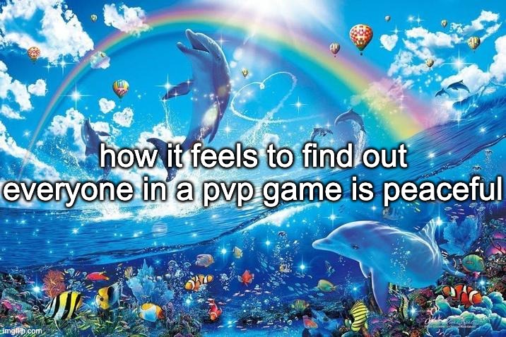 the fact everyone uses a system for guild duels where you let the other person win 5 times and they let you win 5 is wild | how it feels to find out everyone in a pvp game is peaceful | image tagged in happy dolphin rainbow | made w/ Imgflip meme maker