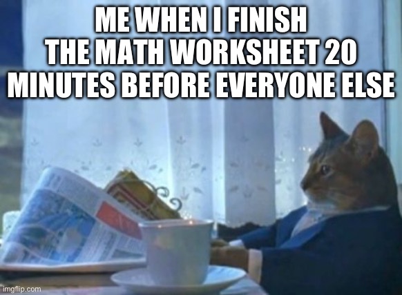 Yes. I am the smart. | ME WHEN I FINISH THE MATH WORKSHEET 20 MINUTES BEFORE EVERYONE ELSE | image tagged in memes,i should buy a boat cat,school,math | made w/ Imgflip meme maker