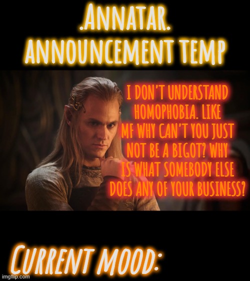 .Annatar. Announcement Temp | I DON'T UNDERSTAND HOMOPHOBIA. LIKE MF WHY CAN'T YOU JUST NOT BE A BIGOT? WHY IS WHAT SOMEBODY ELSE DOES ANY OF YOUR BUSINESS? | image tagged in annatar announcement temp | made w/ Imgflip meme maker