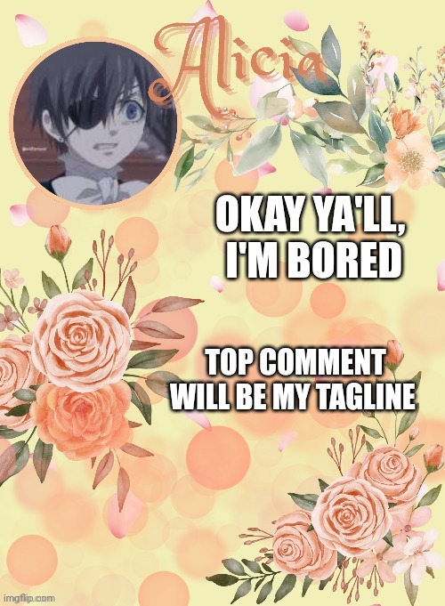 I have doomed myself... welp- | OKAY YA'LL,  I'M BORED; TOP COMMENT WILL BE MY TAGLINE | image tagged in alicia_roo temp | made w/ Imgflip meme maker