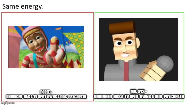 same energy | MR. SYS - 
UNHINGED, HAS A TV SPOT, OWNS A DOG, PSYCOPATH; POPEE - 
UNHINGED, HAS A TV SPOT, OWNS A DOG, PSYCOPATH | image tagged in same energy | made w/ Imgflip meme maker