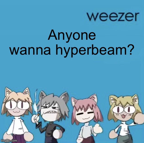 Weezer neco arc | Anyone wanna hyperbeam? | image tagged in weezer neco arc | made w/ Imgflip meme maker