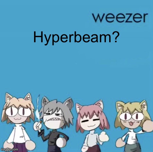 Weezer neco arc | Hyperbeam? | image tagged in weezer neco arc | made w/ Imgflip meme maker