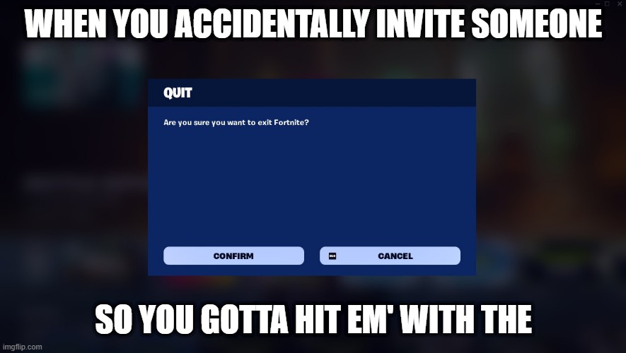 Real | WHEN YOU ACCIDENTALLY INVITE SOMEONE; SO YOU GOTTA HIT EM' WITH THE | image tagged in fortnite,fortnite meme,quitting fortnite | made w/ Imgflip meme maker