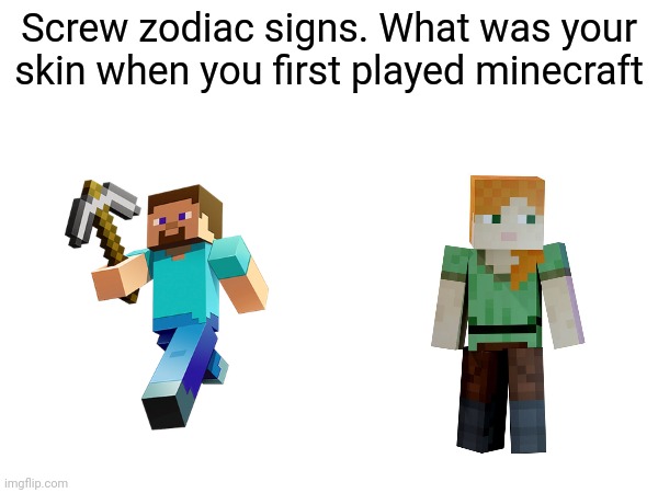 Tell me | Screw zodiac signs. What was your skin when you first played minecraft | image tagged in minecraft | made w/ Imgflip meme maker