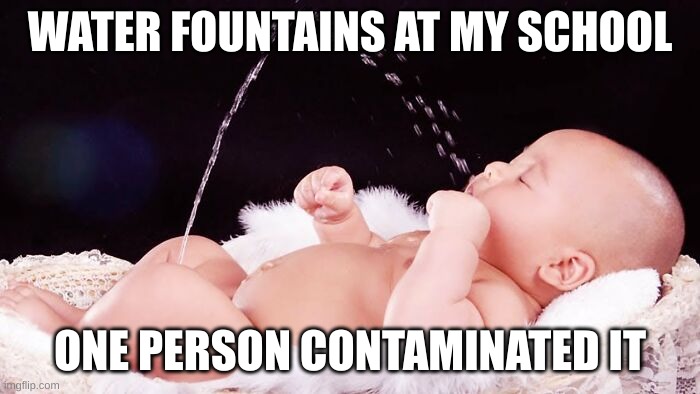 *sigh* | WATER FOUNTAINS AT MY SCHOOL; ONE PERSON CONTAMINATED IT | image tagged in school | made w/ Imgflip meme maker