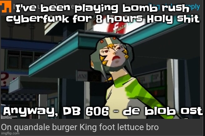 Gimme random shi to do in BRC | I've been playing bomb rush cyberfunk for 8 hours Holy shit; Anyway, DB 606 - de blob ost | image tagged in on quandale burger king foot lettuce bro | made w/ Imgflip meme maker