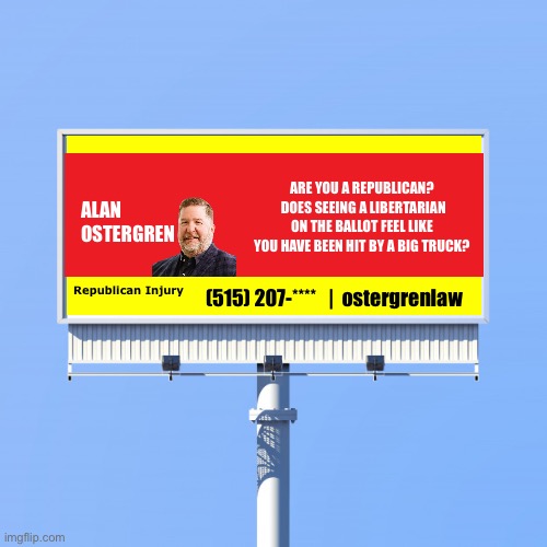 Blank billboard for us | ARE YOU A REPUBLICAN?  DOES SEEING A LIBERTARIAN ON THE BALLOT FEEL LIKE YOU HAVE BEEN HIT BY A BIG TRUCK? ALAN OSTERGREN; Republican Injury; (515) 207-****   |  ostergrenlaw | image tagged in blank billboard for us,alan ostergren,republican party of iowa | made w/ Imgflip meme maker