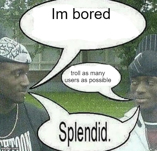 Trollin time | Im bored; troll as many users as possible | image tagged in we sell crack splendid | made w/ Imgflip meme maker