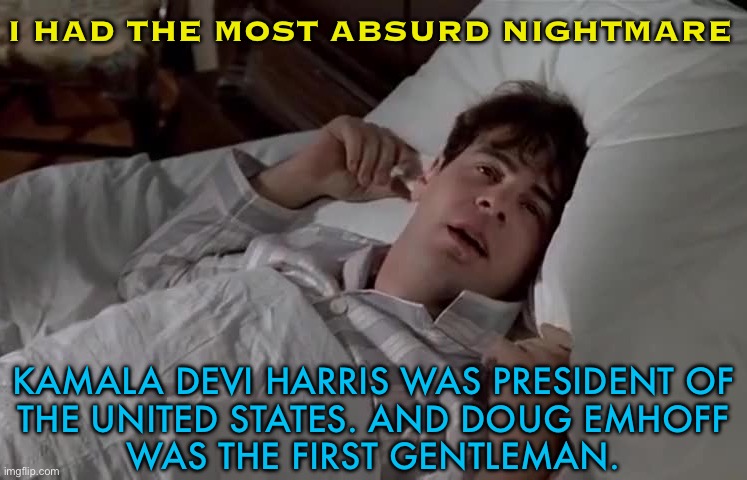 I Had The Most Absurd Nightmare; Kamala Devi Harris Was President Of The United States. And Doug Emhoff Was The First Gentleman. | I HAD THE MOST ABSURD NIGHTMARE; KAMALA DEVI HARRIS WAS PRESIDENT OF
THE UNITED STATES. AND DOUG EMHOFF
WAS THE FIRST GENTLEMAN. | image tagged in trading places,kamala harris,democrats,joe biden worries,donald trump,scumbag america | made w/ Imgflip meme maker