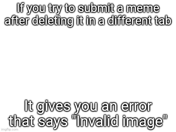 If you try to submit a meme after deleting it in a different tab; It gives you an error that says "Invalid image" | made w/ Imgflip meme maker