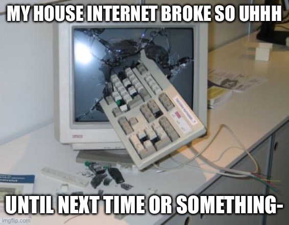 (Sending this on a different place but uhh cya until we can solve the issue-) | MY HOUSE INTERNET BROKE SO UHHH; UNTIL NEXT TIME OR SOMETHING- | image tagged in fnaf rage | made w/ Imgflip meme maker