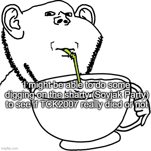 TCK pretty active on there. they even tried to dox Blue once | I might be able to do some digging on the sharty (Soyjak Party) to see if TCK2007 really died or not | image tagged in impjak sipping large cup with straw | made w/ Imgflip meme maker