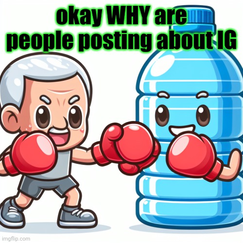 IG being you know who | okay WHY are people posting about IG | image tagged in water bottle boxing with joe biden | made w/ Imgflip meme maker