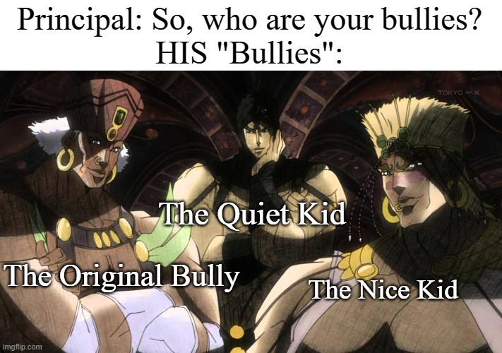 Relatable ? | Principal: So, who are your bullies?
HIS "Bullies":; The Quiet Kid; The Original Bully; The Nice Kid | image tagged in pillar men,jojo's bizarre adventure,part 2 | made w/ Imgflip meme maker