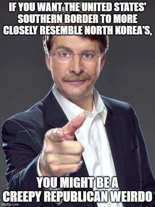 Why not just move there yourself instead of trying to turn the USA into North Korea? | IF YOU WANT THE UNITED STATES'
SOUTHERN BORDER TO MORE
CLOSELY RESEMBLE NORTH KOREA'S, YOU MIGHT BE A
CREEPY REPUBLICAN WEIRDO | image tagged in jeff foxworthy,creepy,weird,republican,secure the border,north korea | made w/ Imgflip meme maker