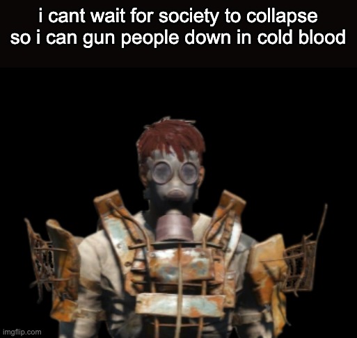 i cant wait for society to collapse so i can gun people down in cold blood | made w/ Imgflip meme maker