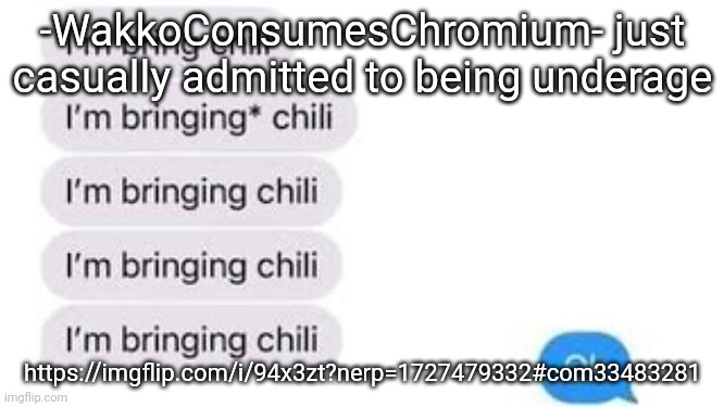 I'm bring chili | -WakkoConsumesChromium- just casually admitted to being underage; https://imgflip.com/i/94x3zt?nerp=1727479332#com33483281 | image tagged in i'm bring chili | made w/ Imgflip meme maker